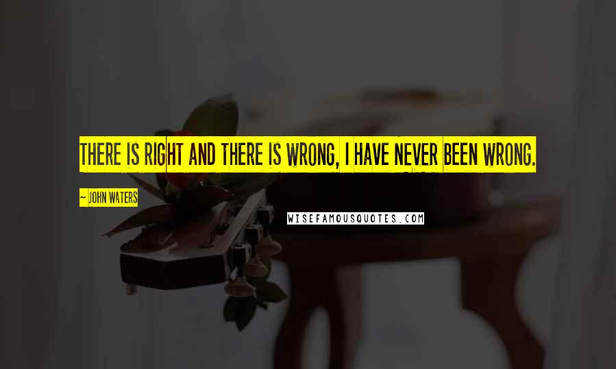 John Waters Quotes: There is right and there is wrong, I have NEVER been wrong.