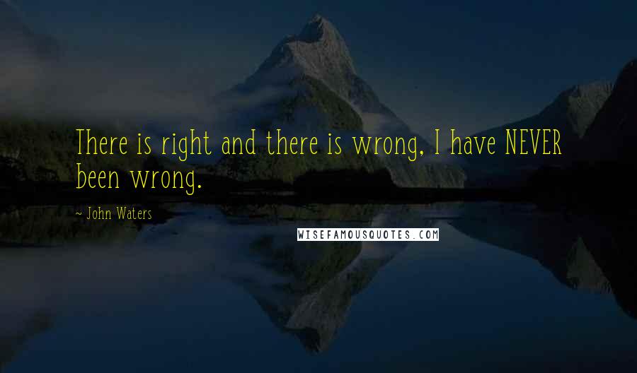 John Waters Quotes: There is right and there is wrong, I have NEVER been wrong.