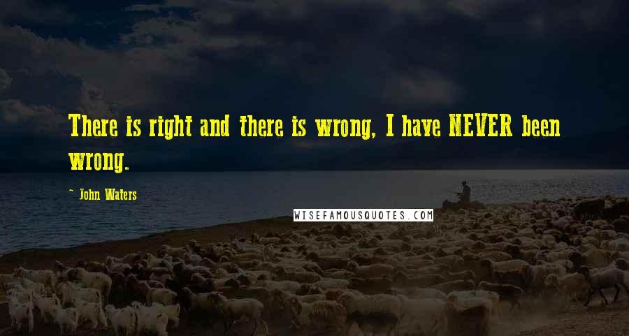 John Waters Quotes: There is right and there is wrong, I have NEVER been wrong.