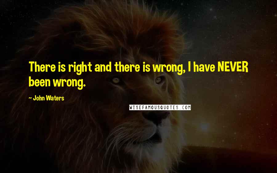 John Waters Quotes: There is right and there is wrong, I have NEVER been wrong.