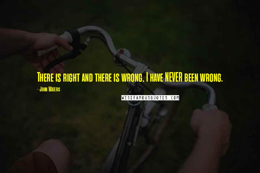 John Waters Quotes: There is right and there is wrong, I have NEVER been wrong.