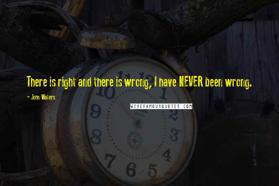 John Waters Quotes: There is right and there is wrong, I have NEVER been wrong.