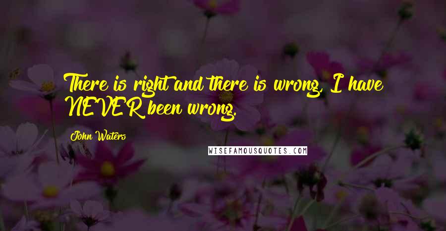 John Waters Quotes: There is right and there is wrong, I have NEVER been wrong.