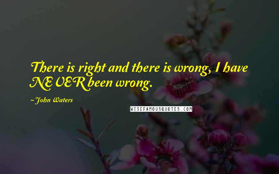 John Waters Quotes: There is right and there is wrong, I have NEVER been wrong.