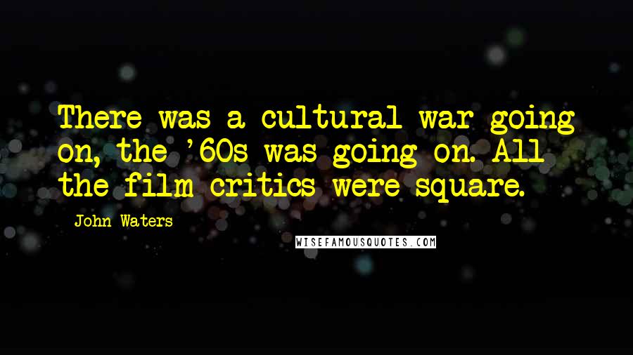 John Waters Quotes: There was a cultural war going on, the '60s was going on. All the film critics were square.