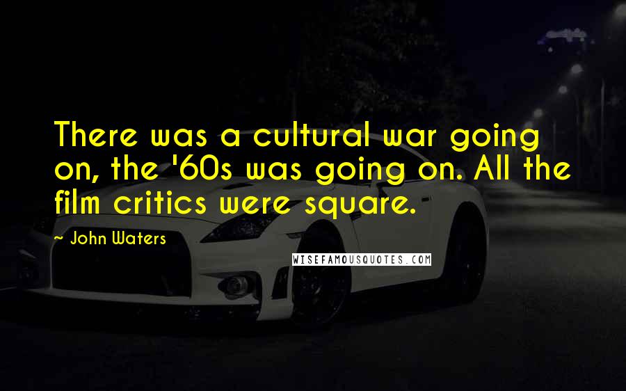 John Waters Quotes: There was a cultural war going on, the '60s was going on. All the film critics were square.