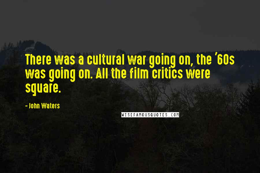 John Waters Quotes: There was a cultural war going on, the '60s was going on. All the film critics were square.