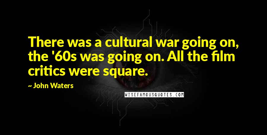 John Waters Quotes: There was a cultural war going on, the '60s was going on. All the film critics were square.