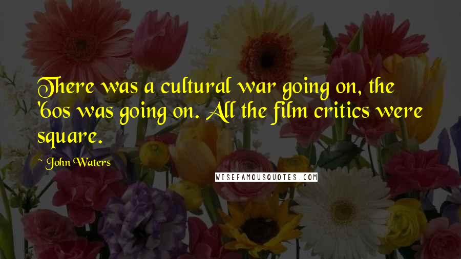 John Waters Quotes: There was a cultural war going on, the '60s was going on. All the film critics were square.