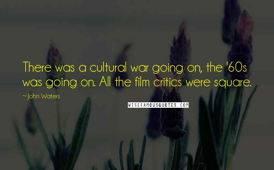 John Waters Quotes: There was a cultural war going on, the '60s was going on. All the film critics were square.