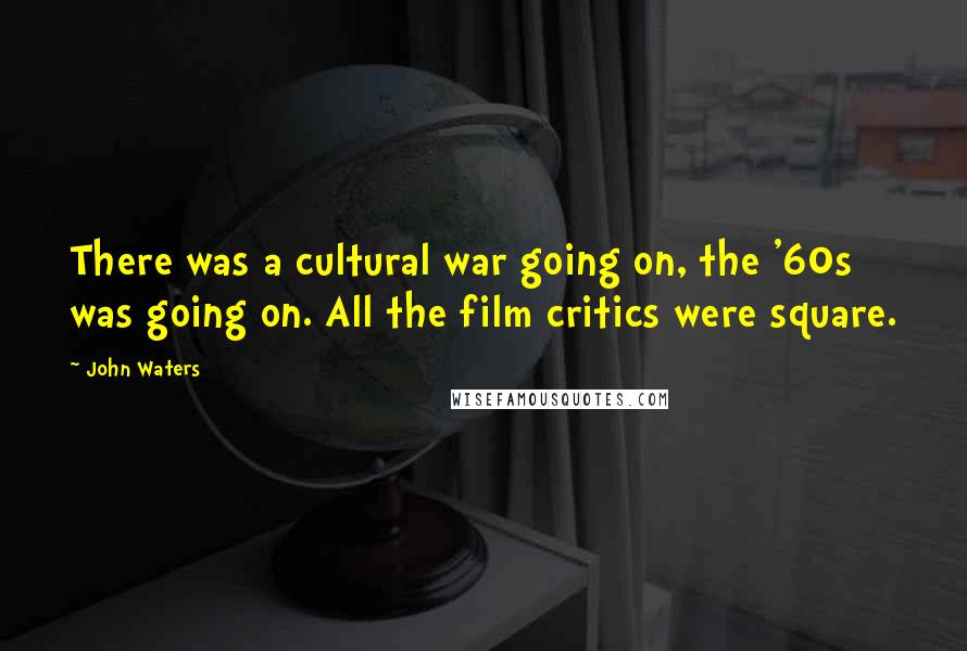 John Waters Quotes: There was a cultural war going on, the '60s was going on. All the film critics were square.