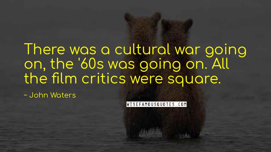 John Waters Quotes: There was a cultural war going on, the '60s was going on. All the film critics were square.