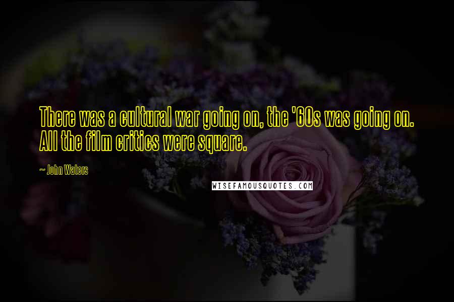 John Waters Quotes: There was a cultural war going on, the '60s was going on. All the film critics were square.
