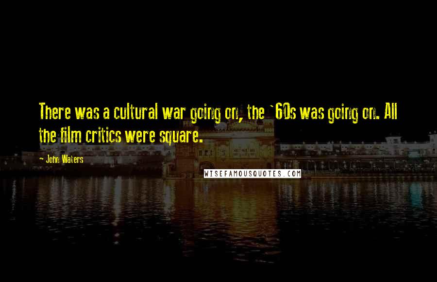 John Waters Quotes: There was a cultural war going on, the '60s was going on. All the film critics were square.