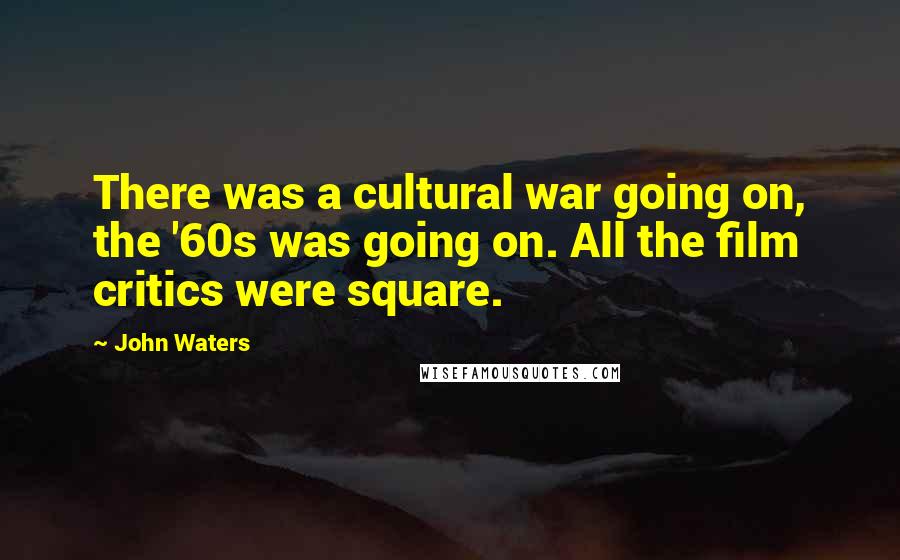 John Waters Quotes: There was a cultural war going on, the '60s was going on. All the film critics were square.