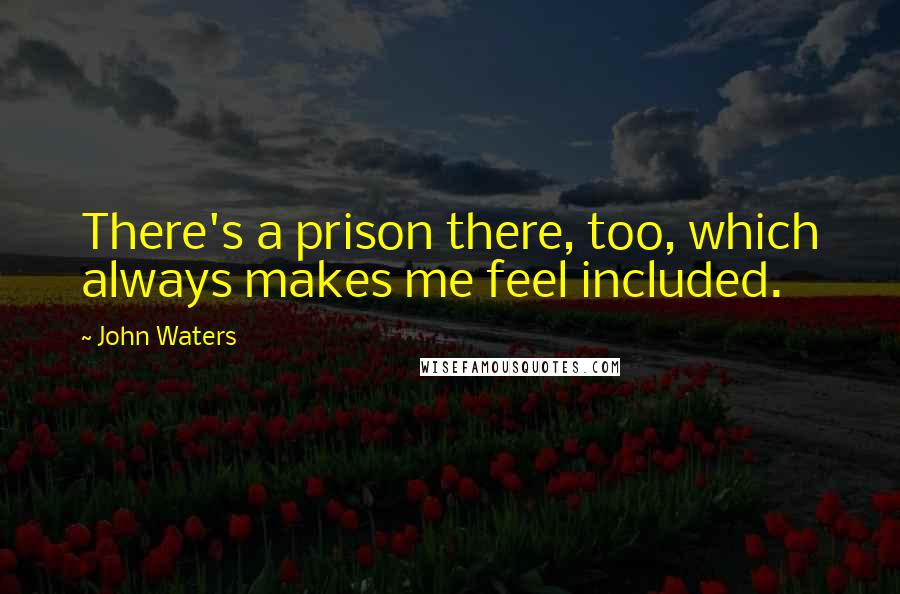 John Waters Quotes: There's a prison there, too, which always makes me feel included.