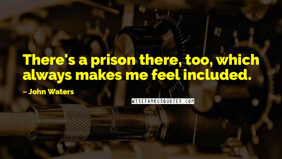 John Waters Quotes: There's a prison there, too, which always makes me feel included.