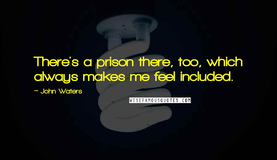 John Waters Quotes: There's a prison there, too, which always makes me feel included.