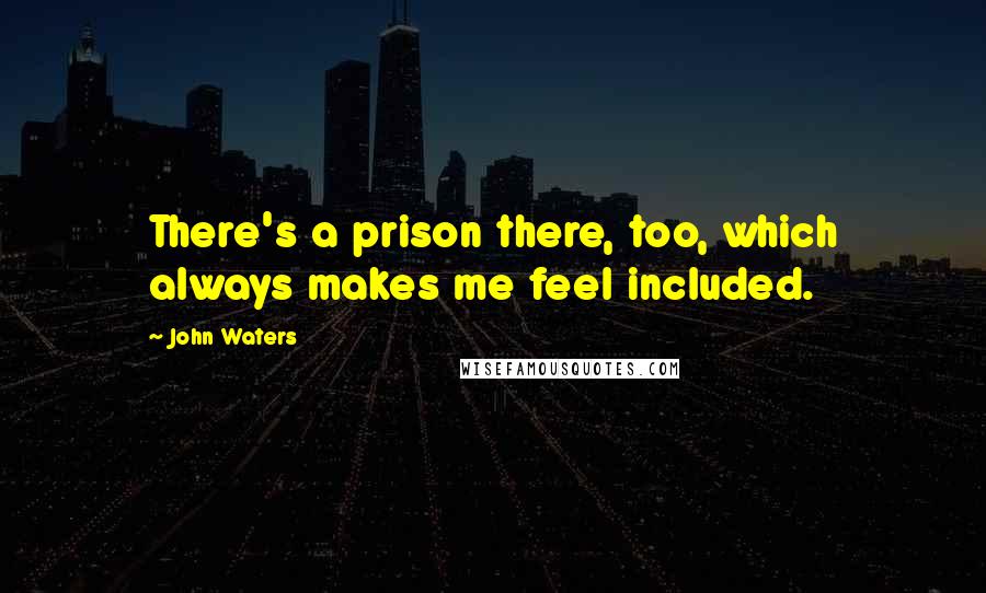 John Waters Quotes: There's a prison there, too, which always makes me feel included.