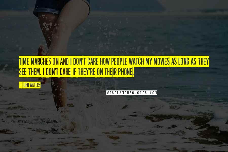 John Waters Quotes: Time marches on and I don't care how people watch my movies as long as they see them. I don't care if they're on their phone.
