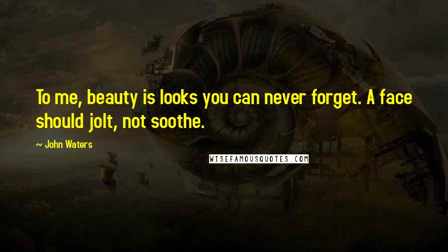 John Waters Quotes: To me, beauty is looks you can never forget. A face should jolt, not soothe.