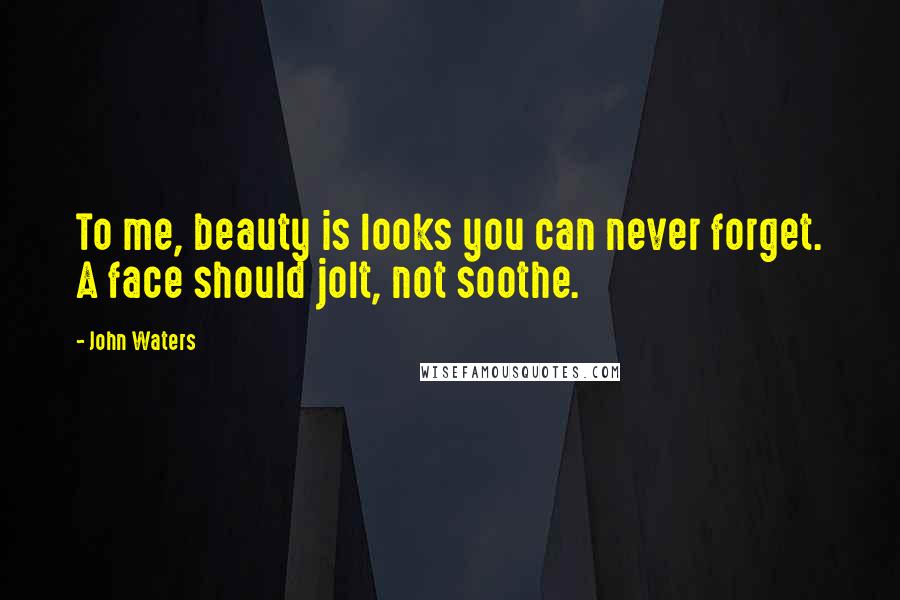 John Waters Quotes: To me, beauty is looks you can never forget. A face should jolt, not soothe.