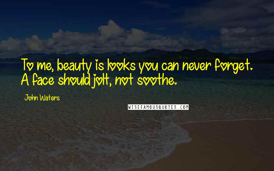 John Waters Quotes: To me, beauty is looks you can never forget. A face should jolt, not soothe.