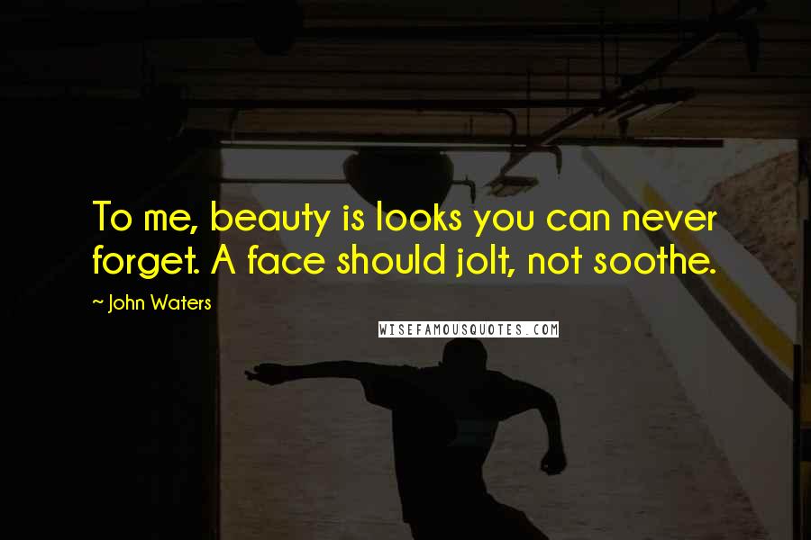 John Waters Quotes: To me, beauty is looks you can never forget. A face should jolt, not soothe.
