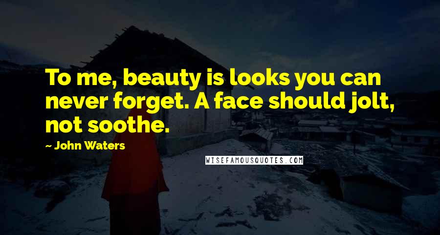 John Waters Quotes: To me, beauty is looks you can never forget. A face should jolt, not soothe.