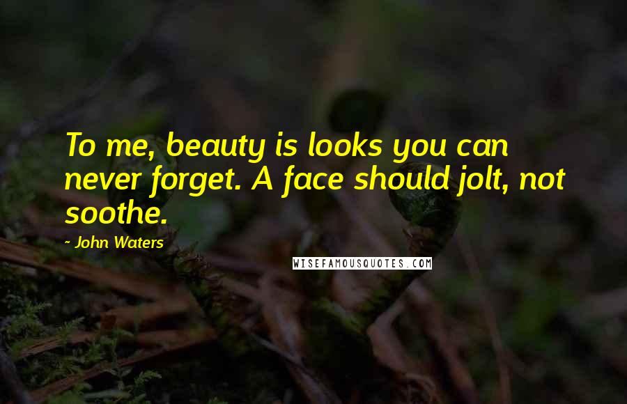 John Waters Quotes: To me, beauty is looks you can never forget. A face should jolt, not soothe.