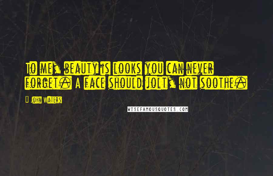 John Waters Quotes: To me, beauty is looks you can never forget. A face should jolt, not soothe.