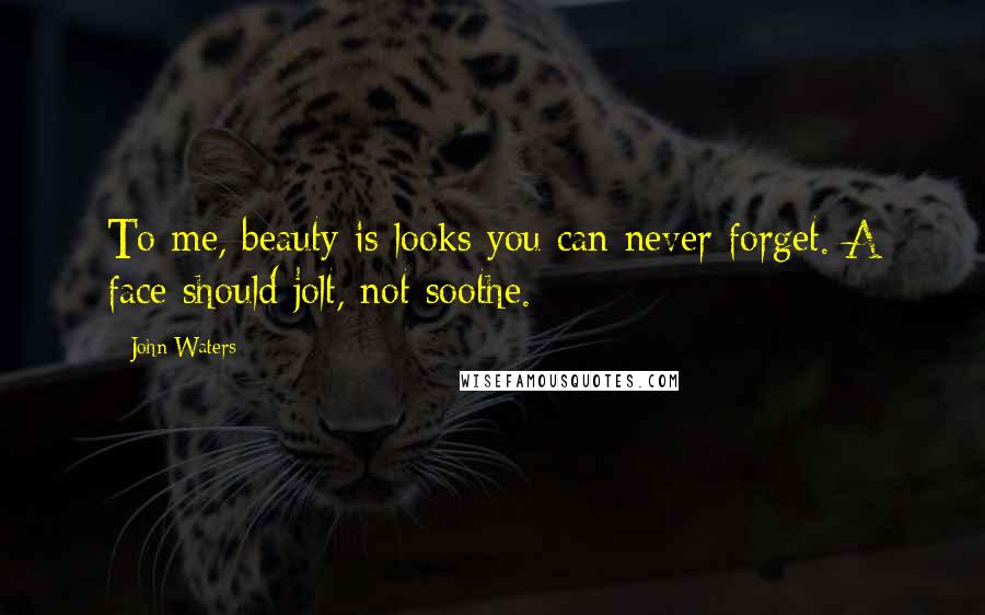 John Waters Quotes: To me, beauty is looks you can never forget. A face should jolt, not soothe.