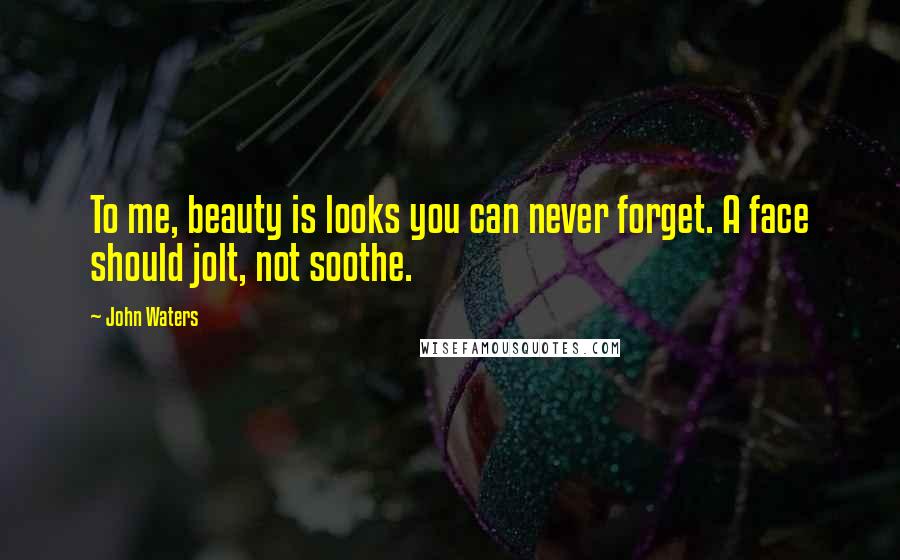 John Waters Quotes: To me, beauty is looks you can never forget. A face should jolt, not soothe.