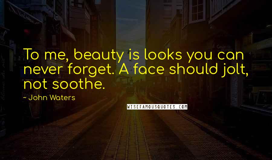 John Waters Quotes: To me, beauty is looks you can never forget. A face should jolt, not soothe.