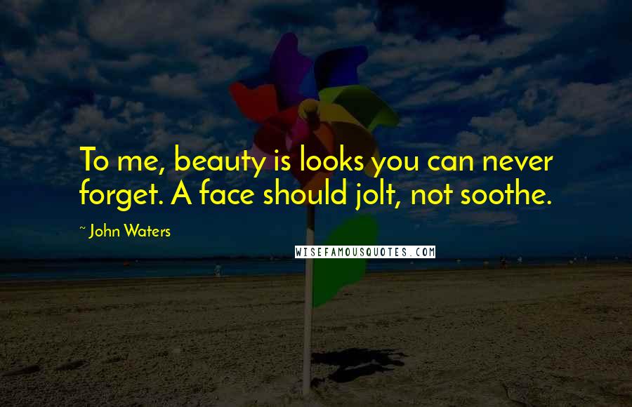 John Waters Quotes: To me, beauty is looks you can never forget. A face should jolt, not soothe.