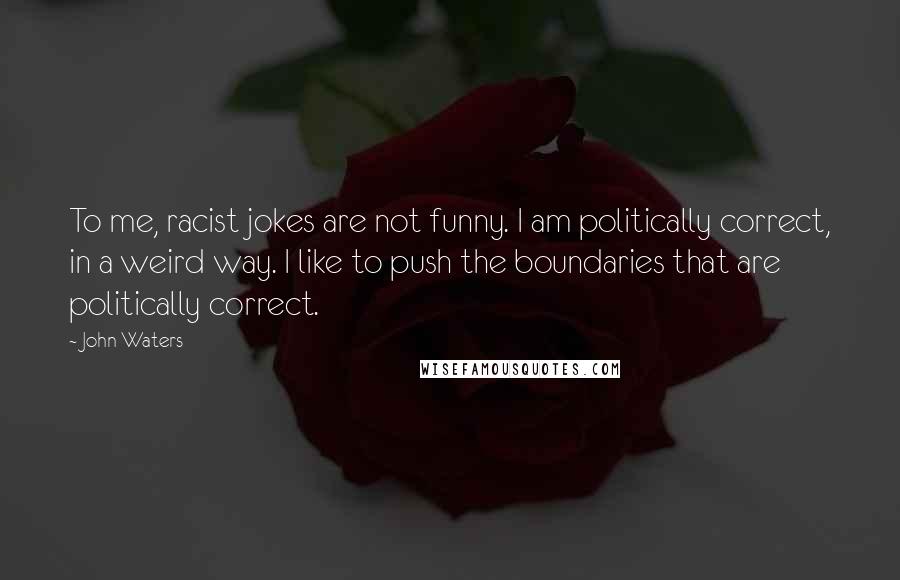 John Waters Quotes: To me, racist jokes are not funny. I am politically correct, in a weird way. I like to push the boundaries that are politically correct.