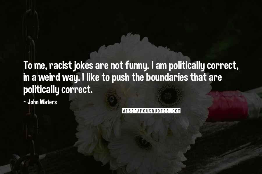 John Waters Quotes: To me, racist jokes are not funny. I am politically correct, in a weird way. I like to push the boundaries that are politically correct.