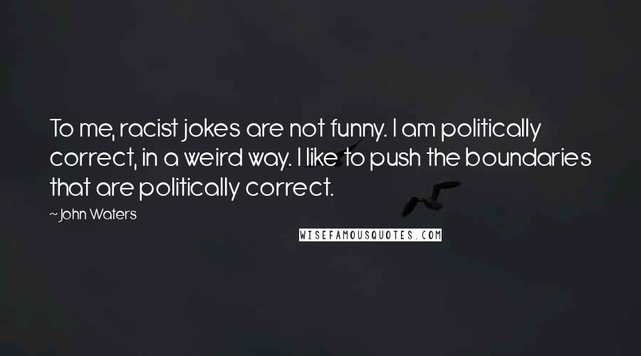 John Waters Quotes: To me, racist jokes are not funny. I am politically correct, in a weird way. I like to push the boundaries that are politically correct.