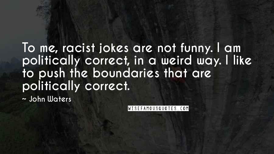 John Waters Quotes: To me, racist jokes are not funny. I am politically correct, in a weird way. I like to push the boundaries that are politically correct.