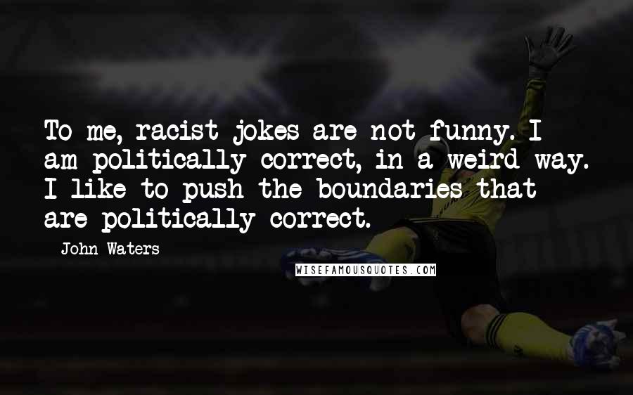 John Waters Quotes: To me, racist jokes are not funny. I am politically correct, in a weird way. I like to push the boundaries that are politically correct.