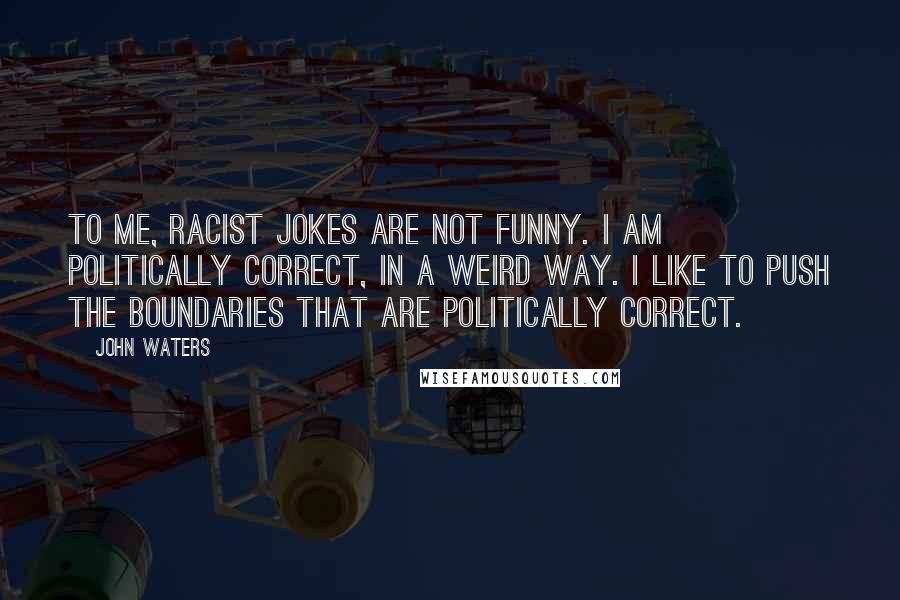 John Waters Quotes: To me, racist jokes are not funny. I am politically correct, in a weird way. I like to push the boundaries that are politically correct.