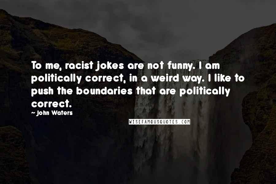 John Waters Quotes: To me, racist jokes are not funny. I am politically correct, in a weird way. I like to push the boundaries that are politically correct.