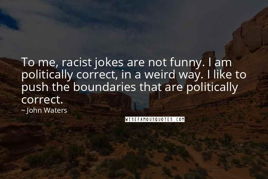 John Waters Quotes: To me, racist jokes are not funny. I am politically correct, in a weird way. I like to push the boundaries that are politically correct.