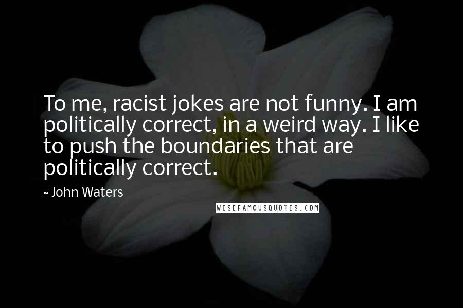 John Waters Quotes: To me, racist jokes are not funny. I am politically correct, in a weird way. I like to push the boundaries that are politically correct.