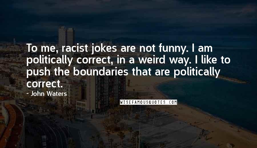 John Waters Quotes: To me, racist jokes are not funny. I am politically correct, in a weird way. I like to push the boundaries that are politically correct.