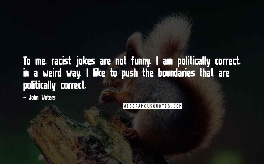 John Waters Quotes: To me, racist jokes are not funny. I am politically correct, in a weird way. I like to push the boundaries that are politically correct.