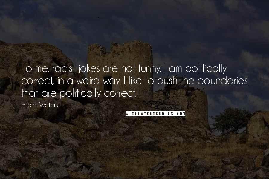 John Waters Quotes: To me, racist jokes are not funny. I am politically correct, in a weird way. I like to push the boundaries that are politically correct.