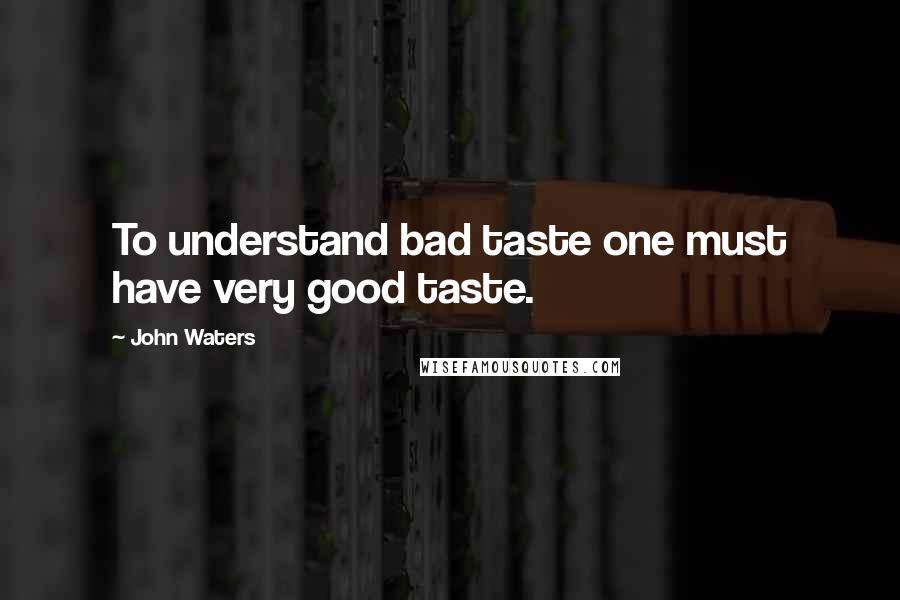 John Waters Quotes: To understand bad taste one must have very good taste.