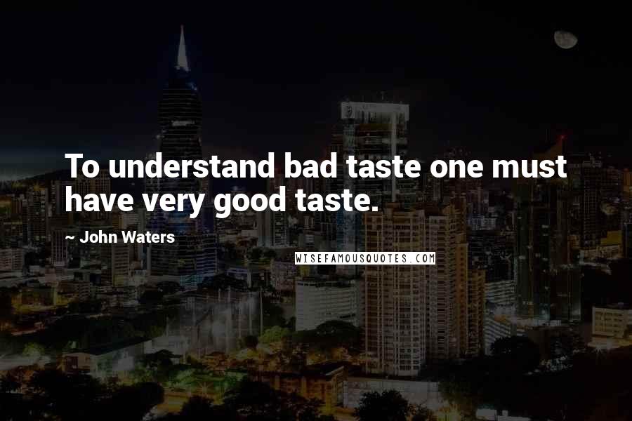 John Waters Quotes: To understand bad taste one must have very good taste.