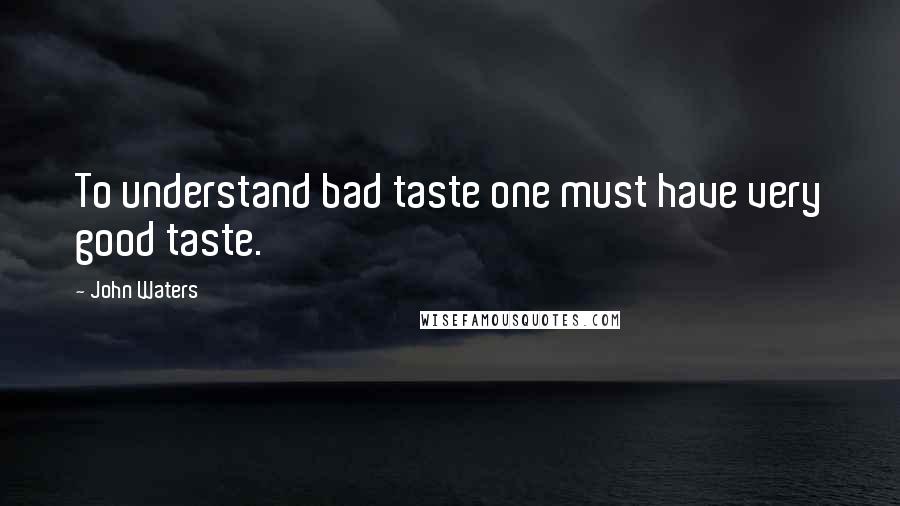 John Waters Quotes: To understand bad taste one must have very good taste.